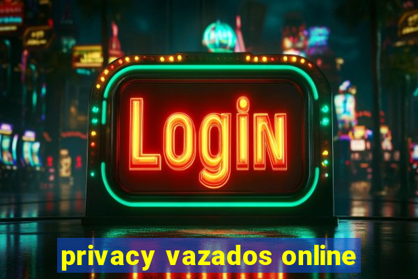 privacy vazados online